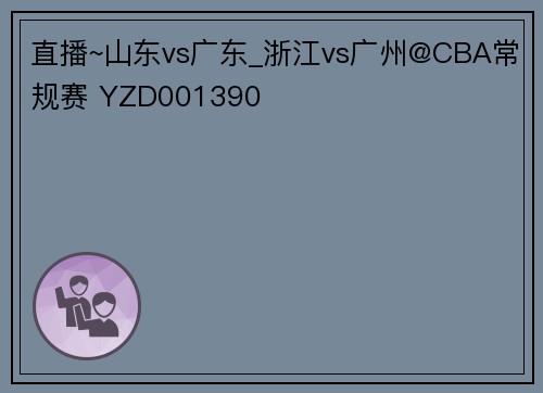 直播~山东vs广东_浙江vs广州@CBA常规赛 YZD001390